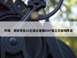 外媒：微软年投10亿美元增强XGP第三方游戏阵容