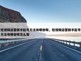 短视频运营新手起号方法有哪些呢，短视频运营新手起号方法有哪些呢怎么做