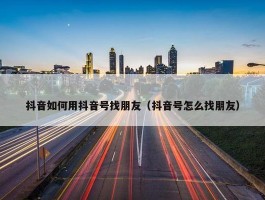 抖音如何用抖音号找朋友（抖音号怎么找朋友）