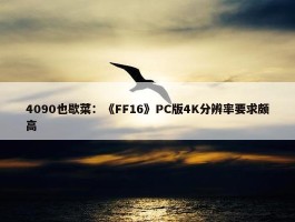 4090也歇菜：《FF16》PC版4K分辨率要求颇高