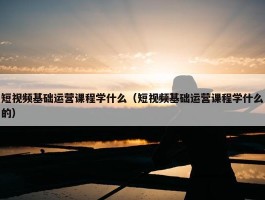 短视频基础运营课程学什么（短视频基础运营课程学什么的）