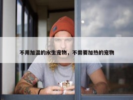 不用加温的水生宠物，不需要加热的宠物