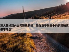 湖人裁掉双向合同锋线新援，他在夏季联赛中的表现确实很不理想？