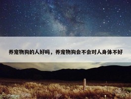 养宠物狗的人好吗，养宠物狗会不会对人身体不好