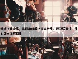 受够了滕哈格，曼联换帅看上国米教头？罗马诺否认：他们之间没有故事