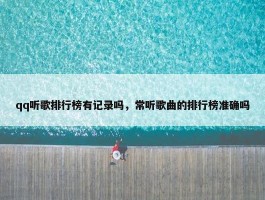 qq听歌排行榜有记录吗，常听歌曲的排行榜准确吗