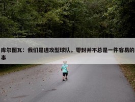 库尔图瓦：我们是进攻型球队，零封并不总是一件容易的事