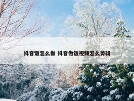 抖音饭怎么做 抖音做饭视频怎么剪辑