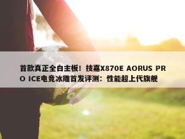 首款真正全白主板！技嘉X870E AORUS PRO ICE电竞冰雕首发评测：性能超上代旗舰