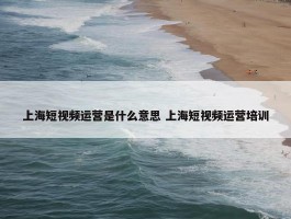 上海短视频运营是什么意思 上海短视频运营培训