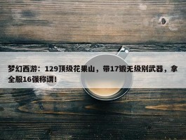 梦幻西游：129顶级花果山，带17锻无级别武器，拿全服16强称谓！