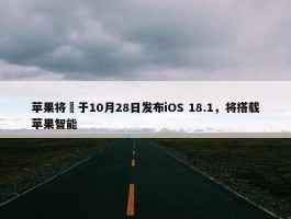 苹果将​于10月28日发布iOS 18.1，将搭载苹果智能