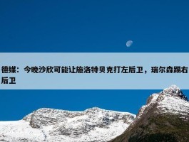 德媒：今晚沙欣可能让施洛特贝克打左后卫，瑞尔森踢右后卫