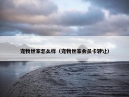 宠物世家怎么样（宠物世家会员卡转让）