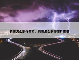 抖音怎么制作照片，抖音怎么制作照片影集