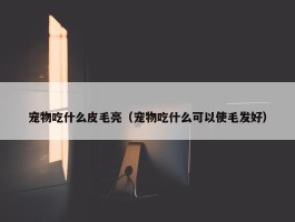 宠物吃什么皮毛亮（宠物吃什么可以使毛发好）