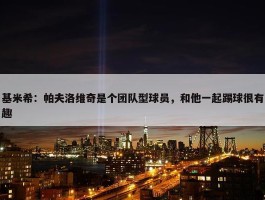 基米希：帕夫洛维奇是个团队型球员，和他一起踢球很有趣