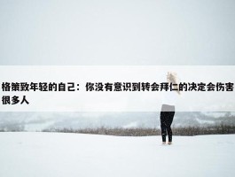 格策致年轻的自己：你没有意识到转会拜仁的决定会伤害很多人