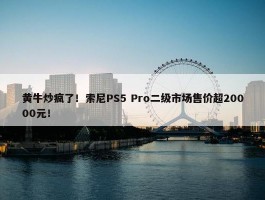 黄牛炒疯了！索尼PS5 Pro二级市场售价超20000元！