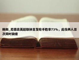 赖斯_厄德高英超联袂首发枪手胜率73%，此役两人首次同时缺席