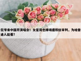 侃爷来中国开演唱会！女星周也捧场遭粉丝审判，为啥普通人能看？