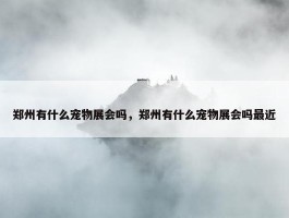 郑州有什么宠物展会吗，郑州有什么宠物展会吗最近