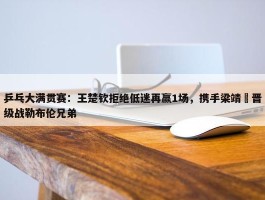 乒乓大满贯赛：王楚钦拒绝低迷再赢1场，携手梁靖崑晋级战勒布伦兄弟