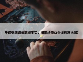 于适劈腿姐弟恋被坐实，张雨绮脱口秀爆料惹祸端？