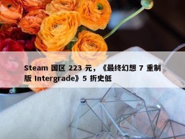 Steam 国区 223 元，《最终幻想 7 重制版 Intergrade》5 折史低