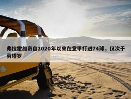 弗拉霍维奇自2020年以来在意甲打进74球，仅次于劳塔罗