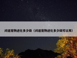 问道宠物进化多少级（问道宠物进化多少级可以用）