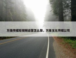 万像传媒短视频运营怎么做，万象文化传媒公司