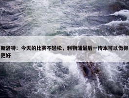 斯洛特：今天的比赛不轻松，利物浦最后一传本可以做得更好