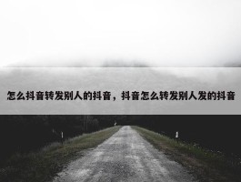 怎么抖音转发别人的抖音，抖音怎么转发别人发的抖音