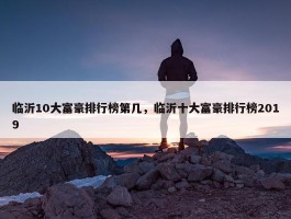 临沂10大富豪排行榜第几，临沂十大富豪排行榜2019