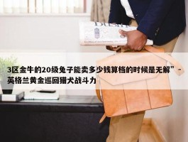 3区金牛的20级兔子能卖多少钱算档的时候是无解”-英格兰黄金巡回猎犬战斗力