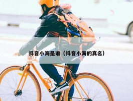 抖音小海是谁（抖音小海的真名）