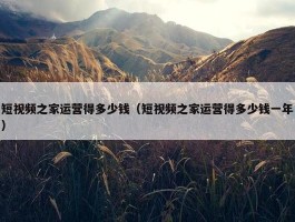 短视频之家运营得多少钱（短视频之家运营得多少钱一年）