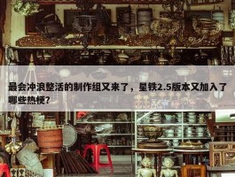 最会冲浪整活的制作组又来了，星铁2.5版本又加入了哪些热梗？