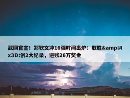 武网官宣！郑钦文冲16强时间出炉：取胜&#x3D;创2大纪录，进账26万奖金