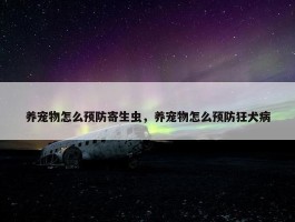 养宠物怎么预防寄生虫，养宠物怎么预防狂犬病