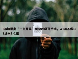 BB加里奥“一血开局”单杀呼吸哥兰博，WBG不敌G2进入1-2组