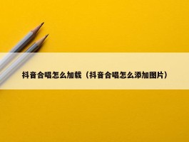 抖音合唱怎么加载（抖音合唱怎么添加图片）