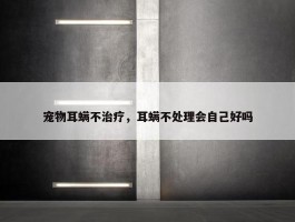 宠物耳螨不治疗，耳螨不处理会自己好吗