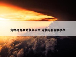 宠物绝育要做多久手术 宠物绝育需要多久