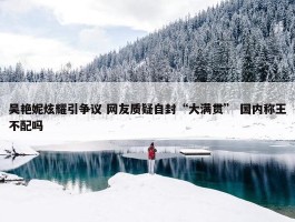 吴艳妮炫耀引争议 网友质疑自封“大满贯” 国内称王不配吗