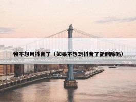 我不想用抖音了（如果不想玩抖音了能删除吗）