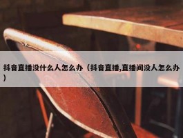 抖音直播没什么人怎么办（抖音直播,直播间没人怎么办）