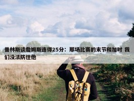 普林斯谈詹姆斯连得25分：那场比赛的末节和加时 我们没法防住他