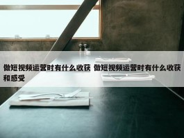 做短视频运营时有什么收获 做短视频运营时有什么收获和感受